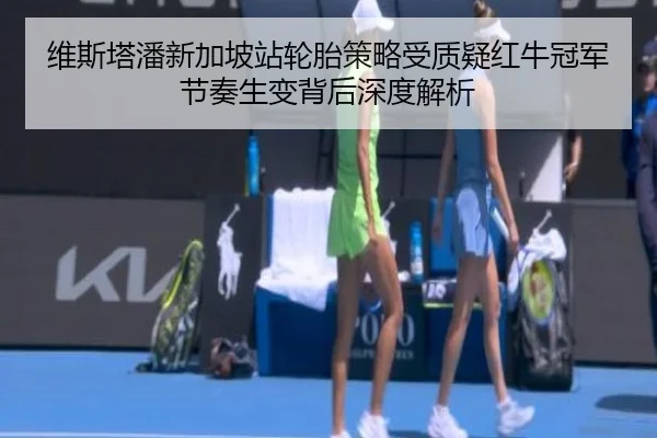 维斯塔潘新加坡站轮胎策略受质疑红牛冠军节奏生变背后深度解析